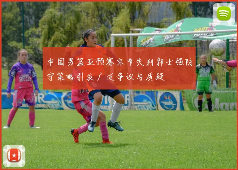 中国男篮亚预赛末节失利郭士强防守策略引发广泛争议与质疑